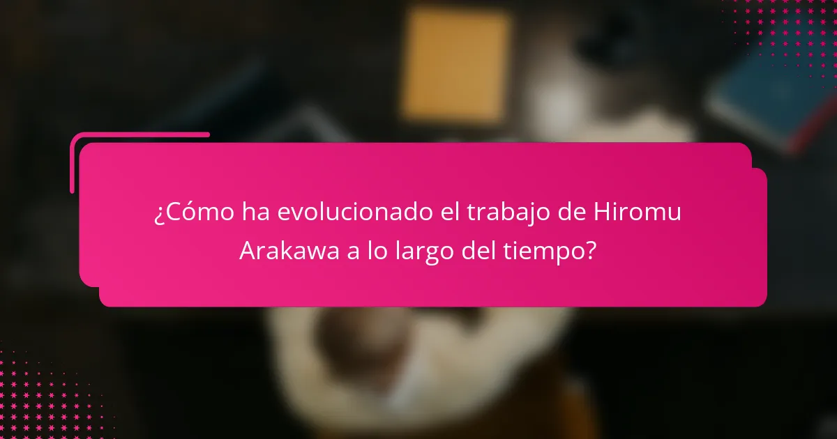 ¿Cómo ha evolucionado el trabajo de Hiromu Arakawa a lo largo del tiempo?