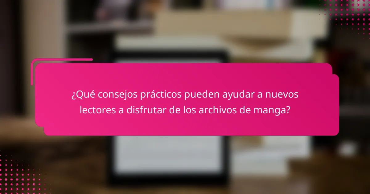 ¿Qué consejos prácticos pueden ayudar a nuevos lectores a disfrutar de los archivos de manga?