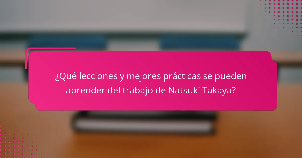 ¿Qué lecciones y mejores prácticas se pueden aprender del trabajo de Natsuki Takaya?