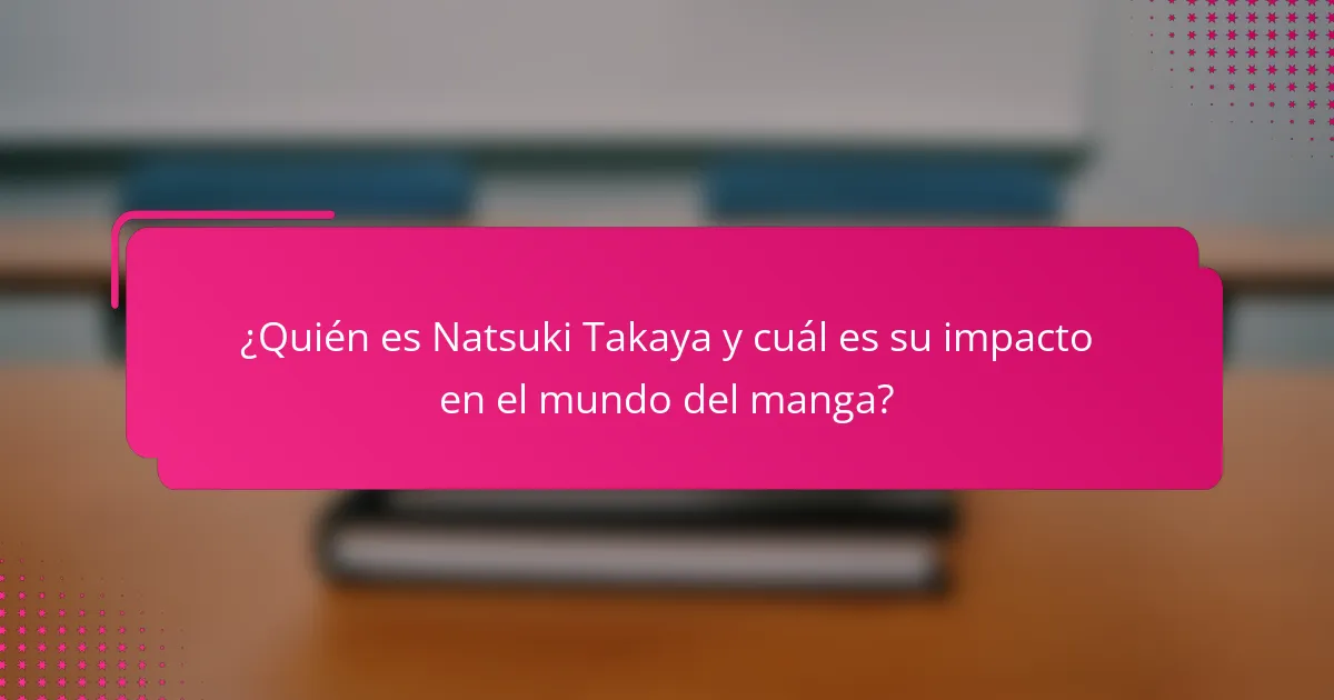 ¿Quién es Natsuki Takaya y cuál es su impacto en el mundo del manga?